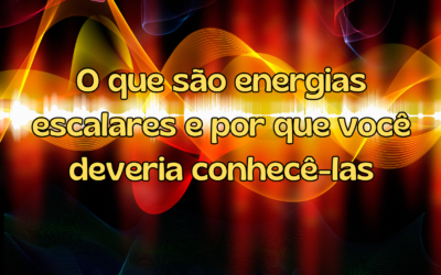 Energias escalares e por que você deveria conhecê-las